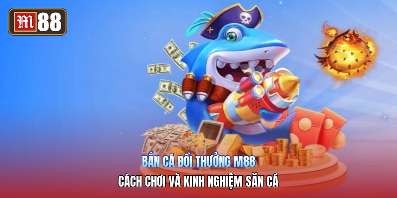Bắn Cá Đổi Thưởng M88 – Cách Chơi Và Kinh Nghiệm Săn Cá