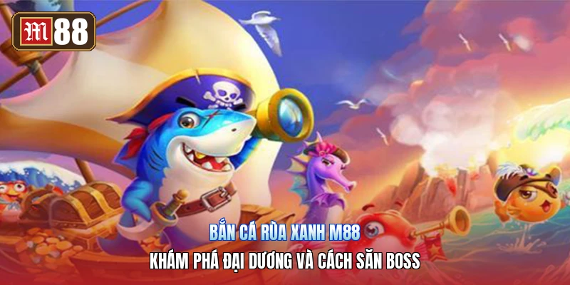 Bắn Cá Rùa Xanh M88 – Khám Phá Đại Dương Và Cách Săn Boss