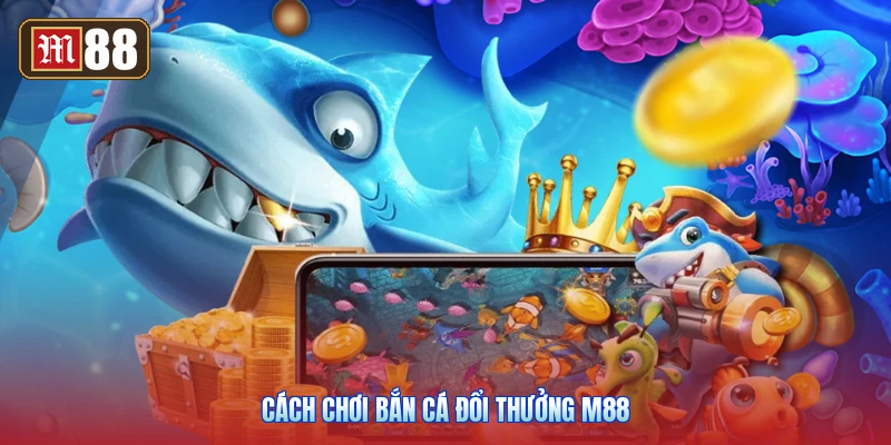 Cách Chơi Bắn Cá Đổi Thưởng M88