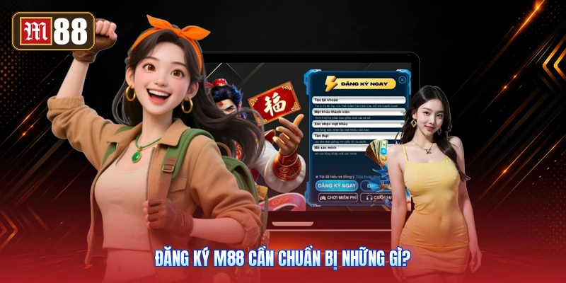 Đăng Ký M88 Cần Chuẩn Bị Những Gì?