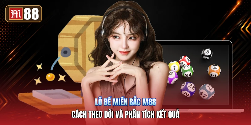 Lô Đề Miền Bắc M88 – Cách Theo Dõi Và Phân Tích Kết Quả