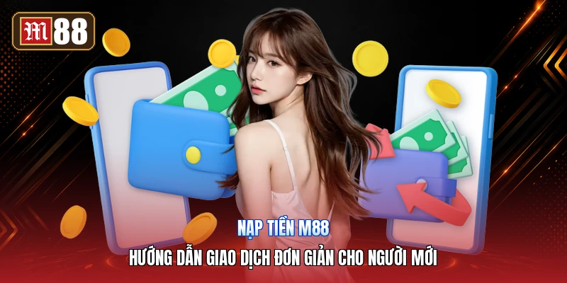 Nạp Tiền M88 – Hướng Dẫn Giao Dịch Đơn Giản Cho Người Mới