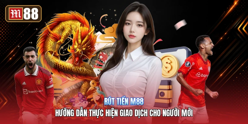 Rút Tiền M88 – Hướng Dẫn Thực Hiện Giao Dịch Cho Người Mới